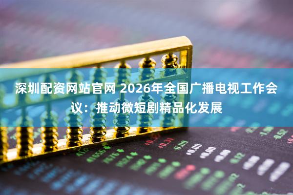 深圳配资网站官网 2026年全国广播电视工作会议：推动微短剧精品化发展