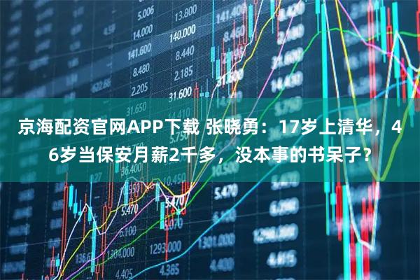 京海配资官网APP下载 张晓勇：17岁上清华，46岁当保安月薪2千多，没本事的书呆子？