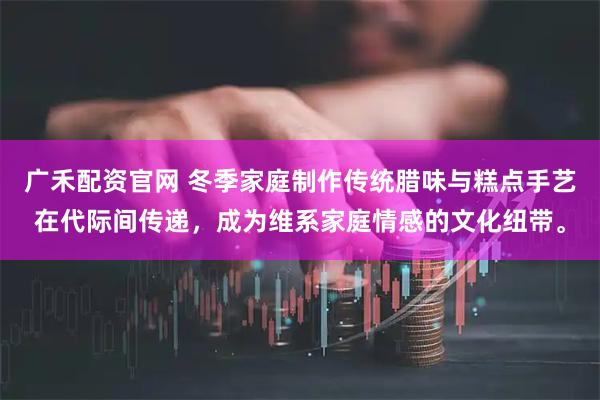 广禾配资官网 冬季家庭制作传统腊味与糕点手艺在代际间传递，成为维系家庭情感的文化纽带。