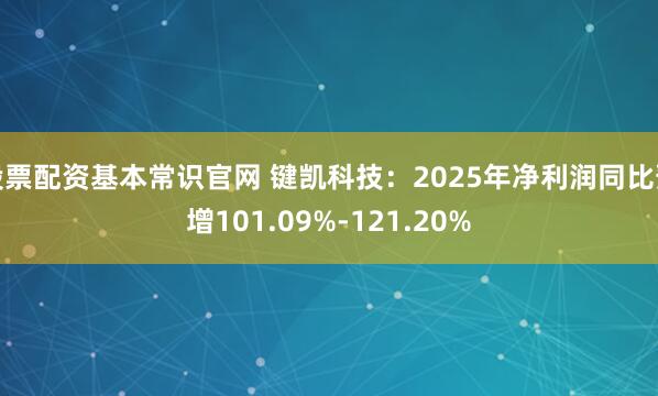 股票配资基本常识官网 键凯科技：2025年净利润同比预增101.09%-121.20%