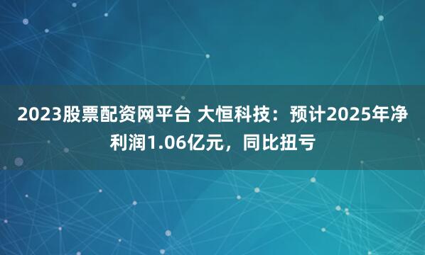 2023股票配资网平台 大恒科技：预计2025年净利润1.06亿元，同比扭亏