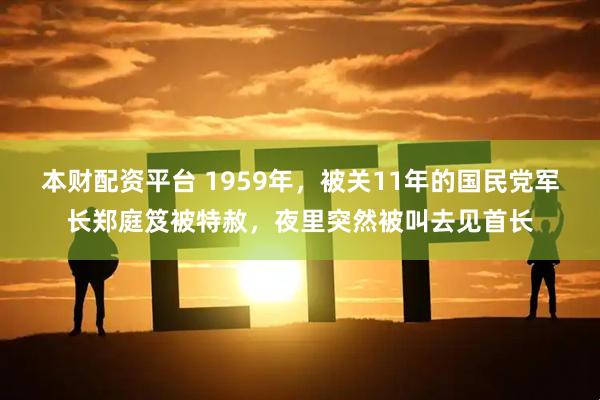 本财配资平台 1959年,被关11年的国民党军长郑庭笈被特赦,夜里突然被叫去见首长