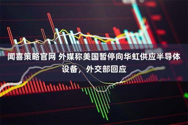 闻喜策略官网 外媒称美国暂停向华虹供应半导体设备，外交部回应