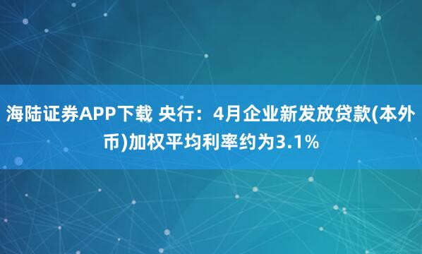 海陆证券APP下载 央行：4月企业新发放贷款(本外币)加权平均利率约为3.1%