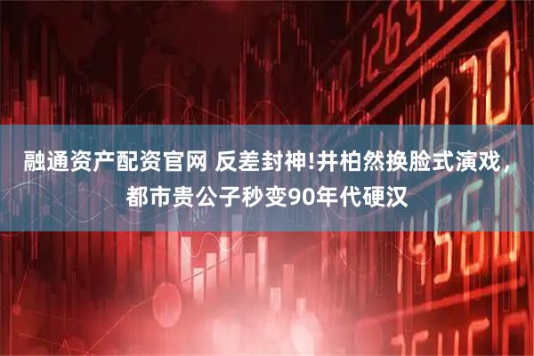 融通资产配资官网 反差封神!井柏然换脸式演戏，都市贵公子秒变90年代硬汉