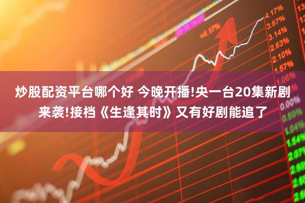 炒股配资平台哪个好 今晚开播!央一台20集新剧来袭!接档《生逢其时》又有好剧能追了
