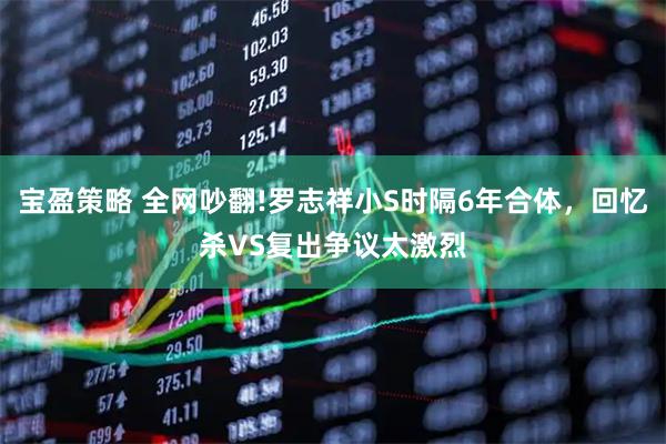 宝盈策略 全网吵翻!罗志祥小S时隔6年合体，回忆杀VS复出争议太激烈